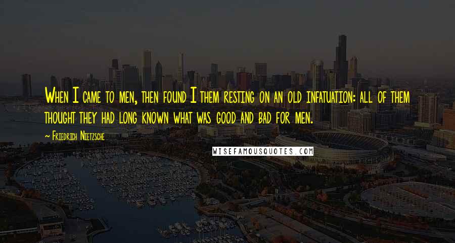 Friedrich Nietzsche Quotes: When I came to men, then found I them resting on an old infatuation: all of them thought they had long known what was good and bad for men.