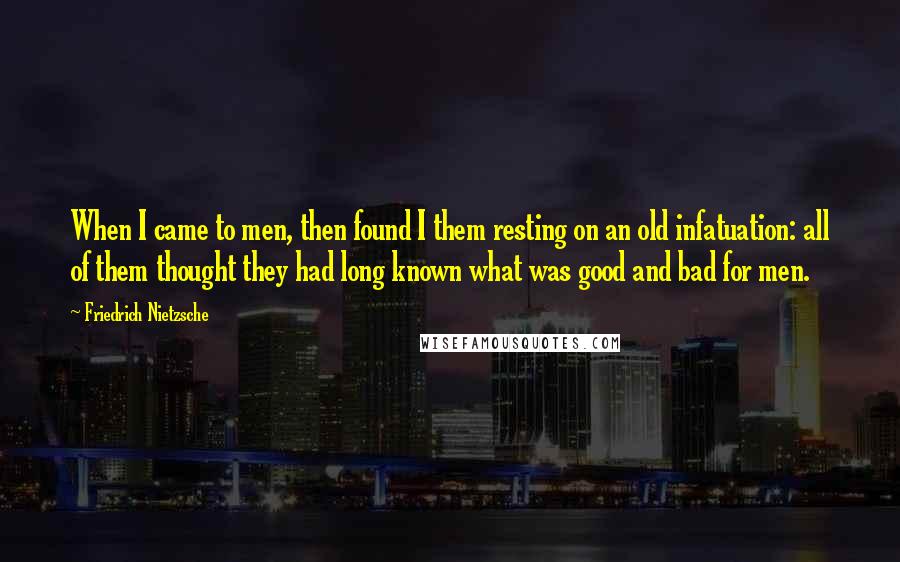 Friedrich Nietzsche Quotes: When I came to men, then found I them resting on an old infatuation: all of them thought they had long known what was good and bad for men.