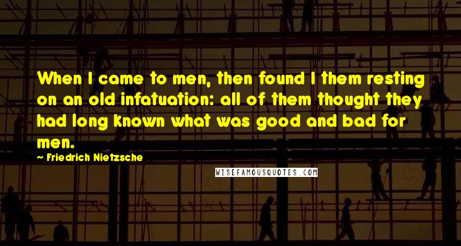 Friedrich Nietzsche Quotes: When I came to men, then found I them resting on an old infatuation: all of them thought they had long known what was good and bad for men.