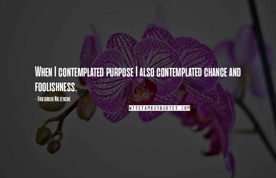 Friedrich Nietzsche Quotes: When I contemplated purpose I also contemplated chance and foolishness.