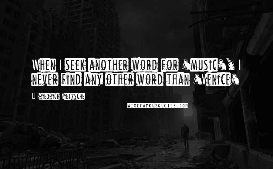 Friedrich Nietzsche Quotes: When I seek another word for 'music', I never find any other word than 'Venice'
