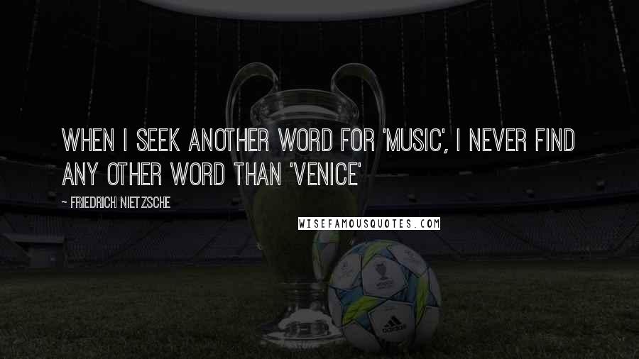 Friedrich Nietzsche Quotes: When I seek another word for 'music', I never find any other word than 'Venice'