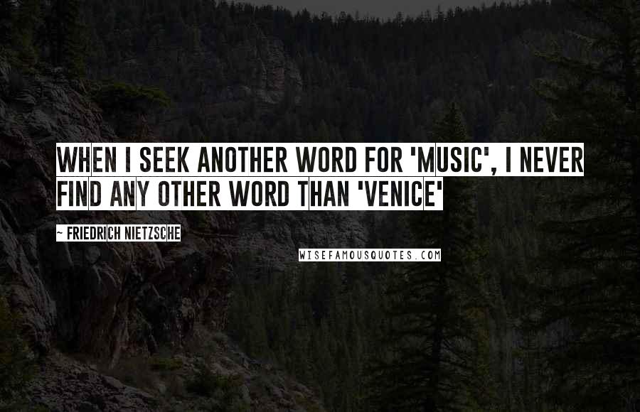 Friedrich Nietzsche Quotes: When I seek another word for 'music', I never find any other word than 'Venice'