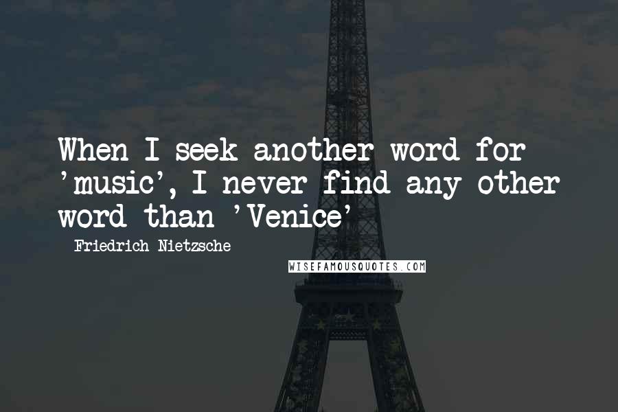 Friedrich Nietzsche Quotes: When I seek another word for 'music', I never find any other word than 'Venice'