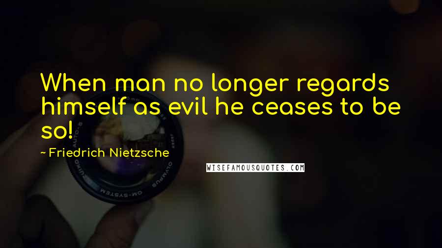 Friedrich Nietzsche Quotes: When man no longer regards himself as evil he ceases to be so!