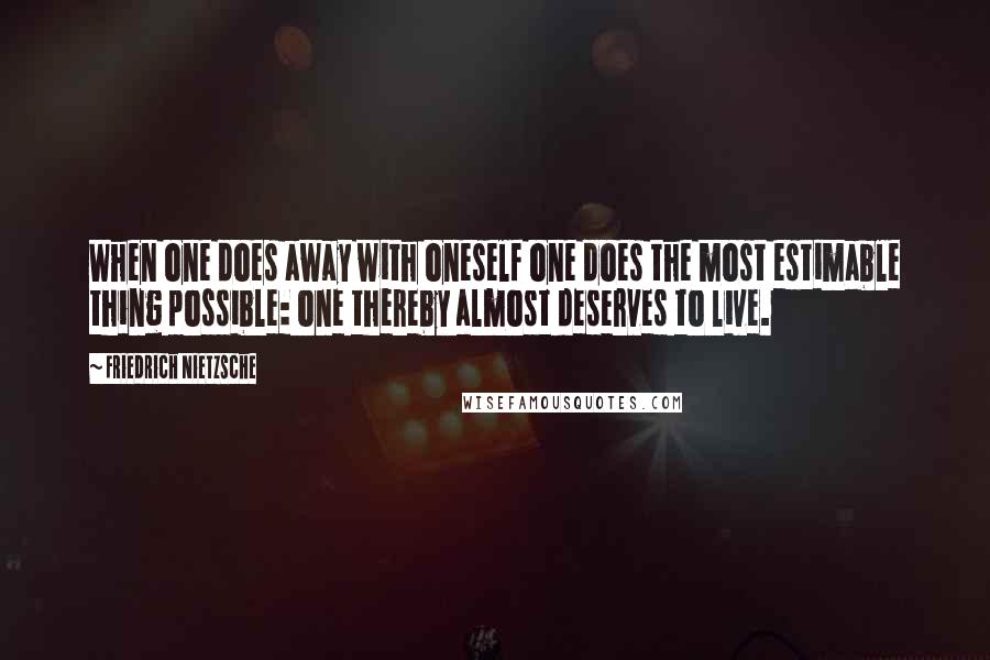Friedrich Nietzsche Quotes: When one does away with oneself one does the most estimable thing possible: one thereby almost deserves to live.