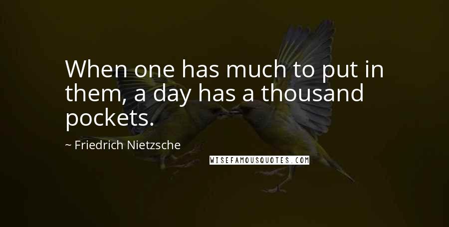 Friedrich Nietzsche Quotes: When one has much to put in them, a day has a thousand pockets.