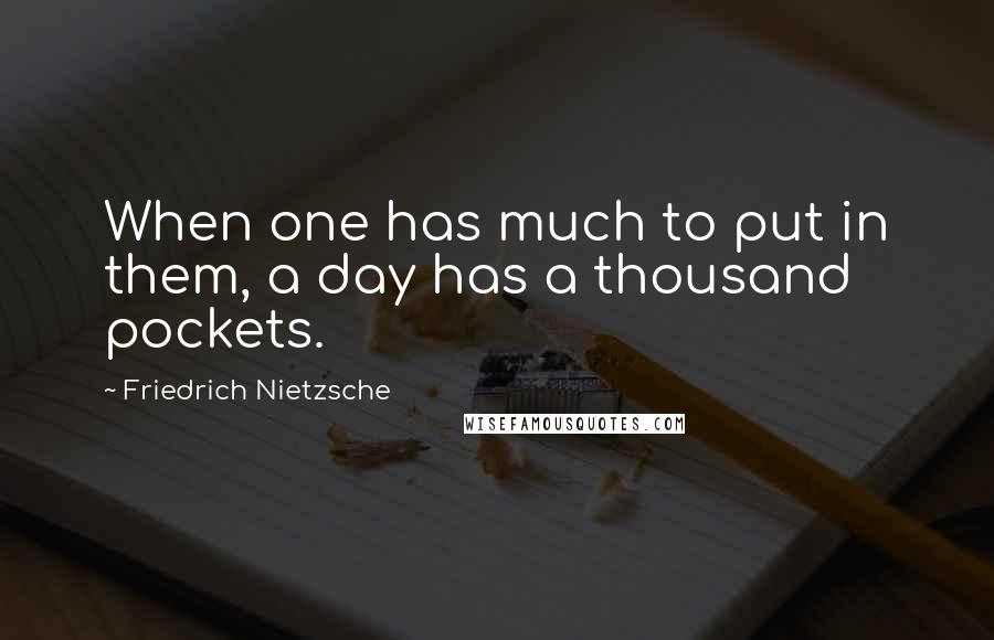 Friedrich Nietzsche Quotes: When one has much to put in them, a day has a thousand pockets.