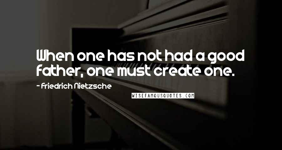 Friedrich Nietzsche Quotes: When one has not had a good father, one must create one.