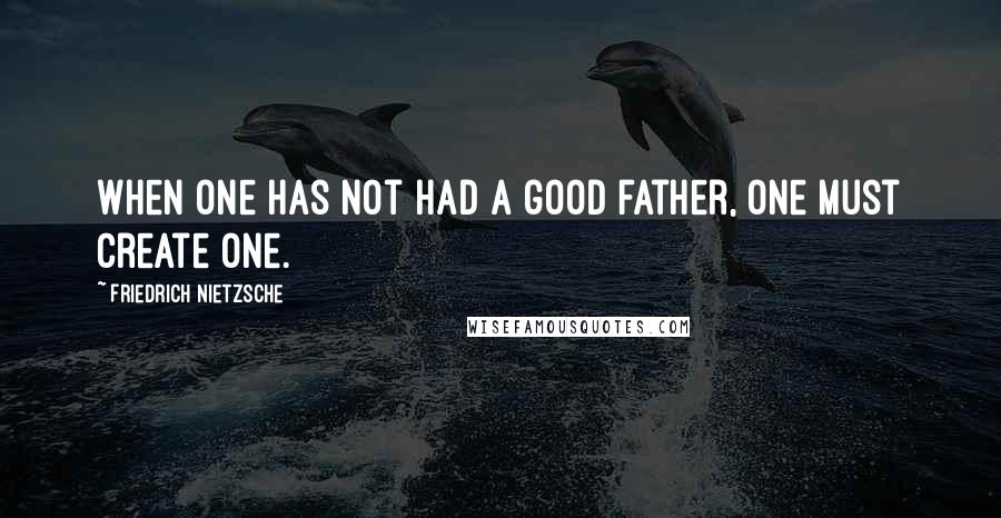 Friedrich Nietzsche Quotes: When one has not had a good father, one must create one.