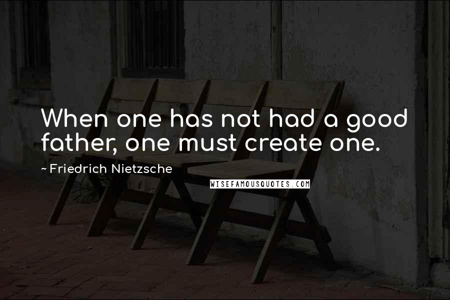 Friedrich Nietzsche Quotes: When one has not had a good father, one must create one.