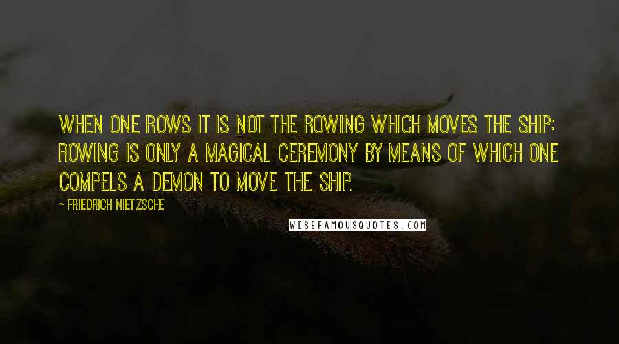 Friedrich Nietzsche Quotes: When one rows it is not the rowing which moves the ship: rowing is only a magical ceremony by means of which one compels a demon to move the ship.