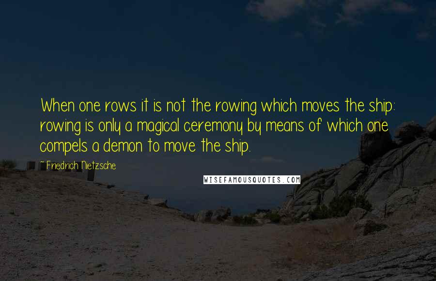 Friedrich Nietzsche Quotes: When one rows it is not the rowing which moves the ship: rowing is only a magical ceremony by means of which one compels a demon to move the ship.