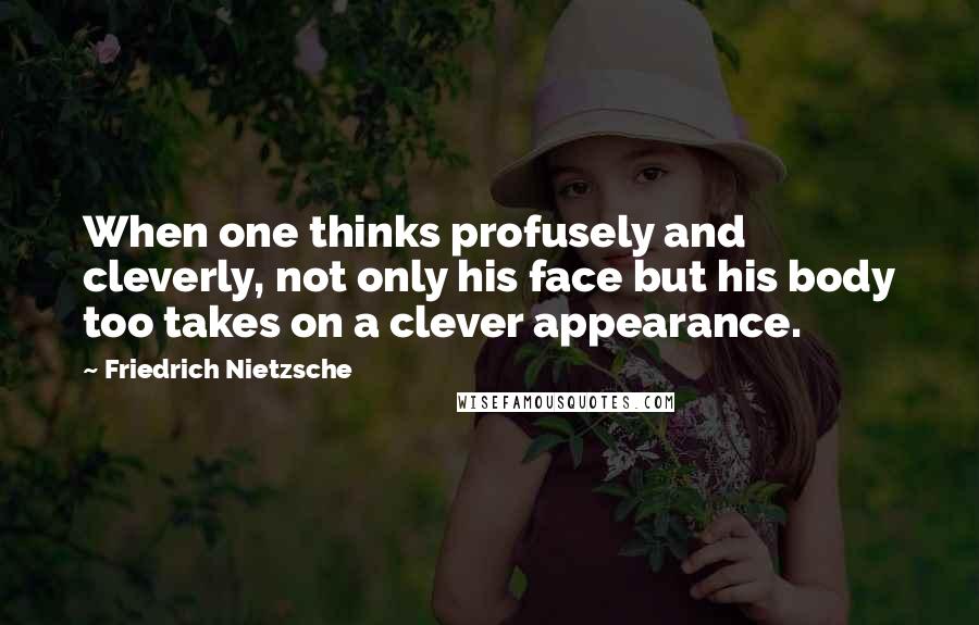 Friedrich Nietzsche Quotes: When one thinks profusely and cleverly, not only his face but his body too takes on a clever appearance.