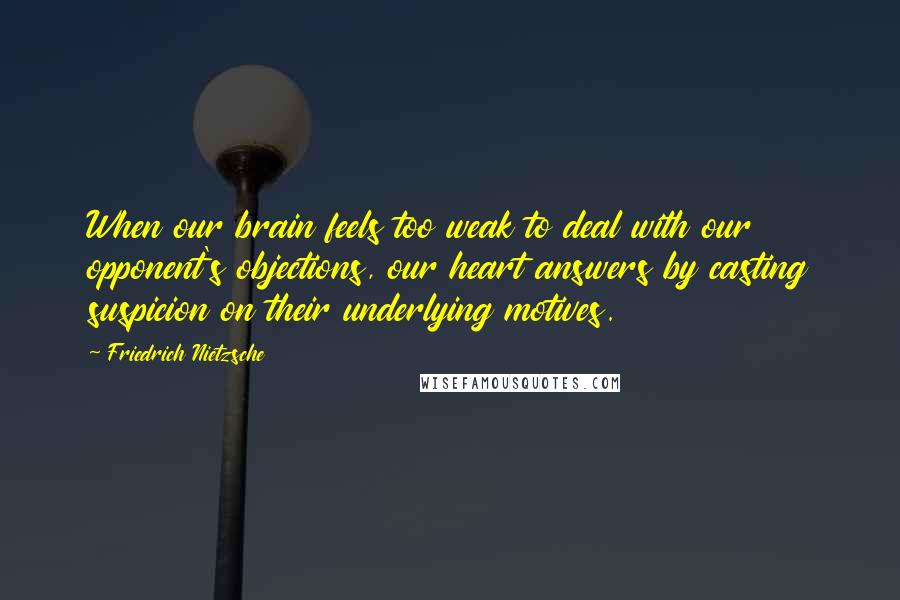 Friedrich Nietzsche Quotes: When our brain feels too weak to deal with our opponent's objections, our heart answers by casting suspicion on their underlying motives.