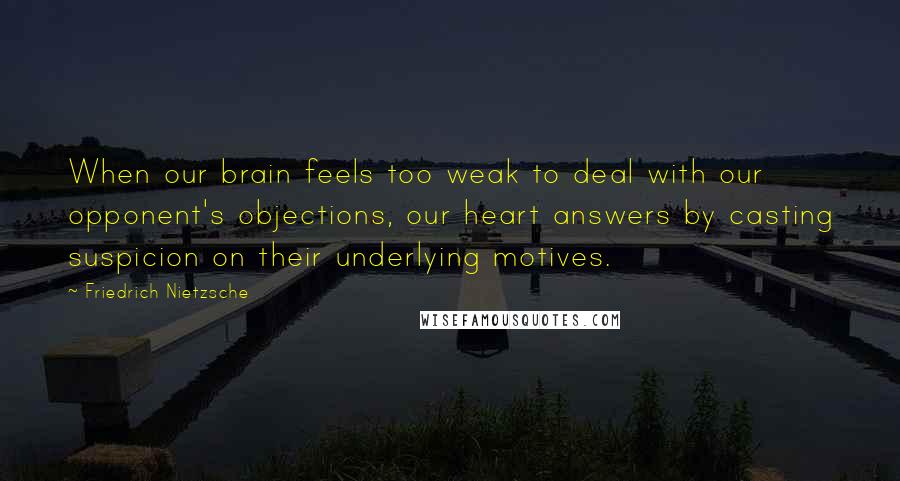 Friedrich Nietzsche Quotes: When our brain feels too weak to deal with our opponent's objections, our heart answers by casting suspicion on their underlying motives.