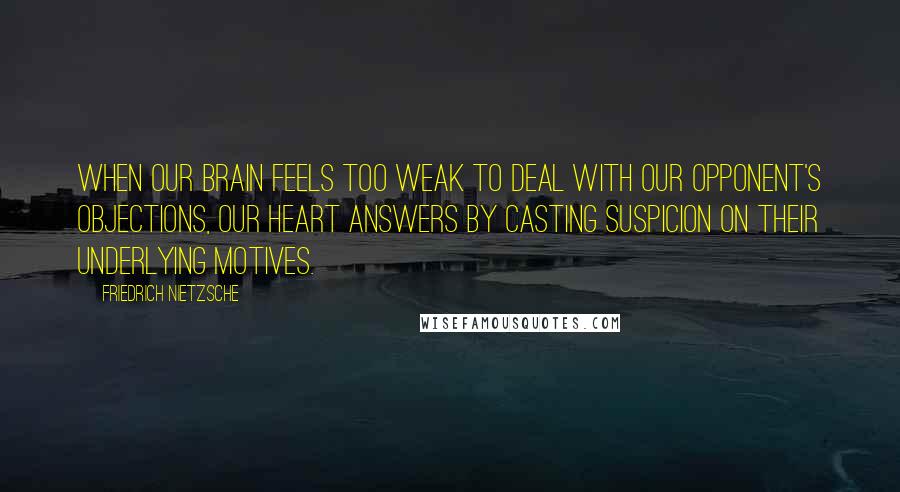 Friedrich Nietzsche Quotes: When our brain feels too weak to deal with our opponent's objections, our heart answers by casting suspicion on their underlying motives.