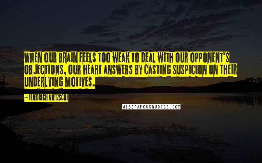 Friedrich Nietzsche Quotes: When our brain feels too weak to deal with our opponent's objections, our heart answers by casting suspicion on their underlying motives.