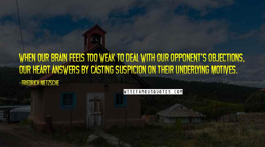 Friedrich Nietzsche Quotes: When our brain feels too weak to deal with our opponent's objections, our heart answers by casting suspicion on their underlying motives.