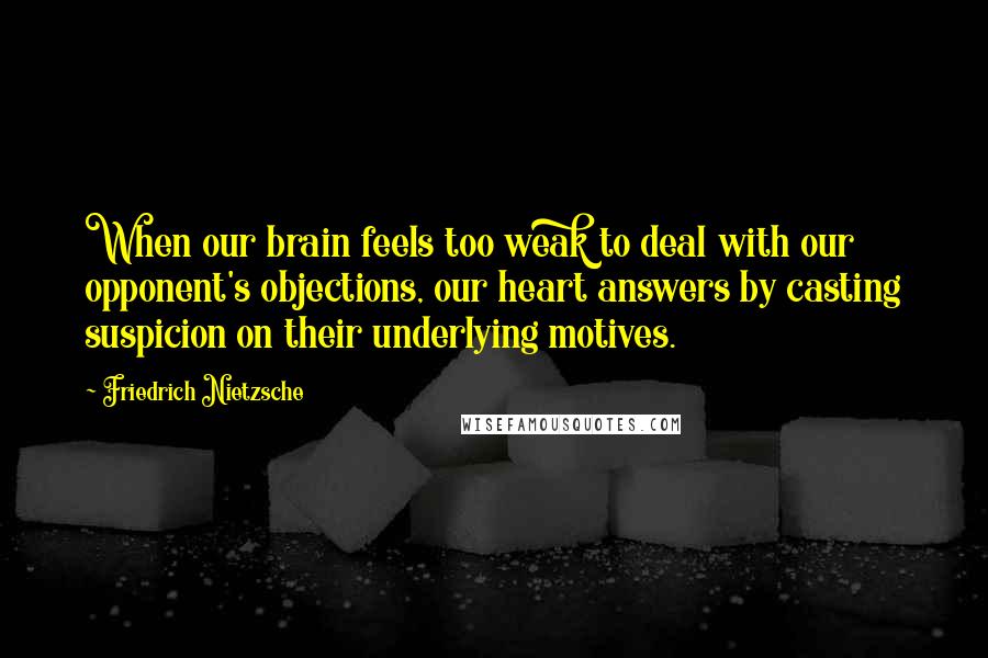 Friedrich Nietzsche Quotes: When our brain feels too weak to deal with our opponent's objections, our heart answers by casting suspicion on their underlying motives.