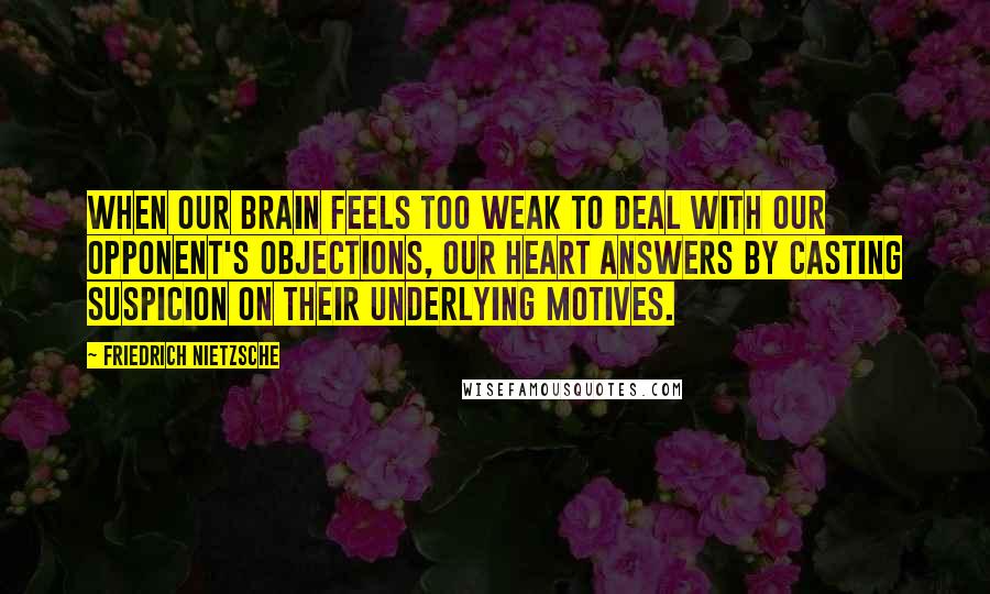 Friedrich Nietzsche Quotes: When our brain feels too weak to deal with our opponent's objections, our heart answers by casting suspicion on their underlying motives.