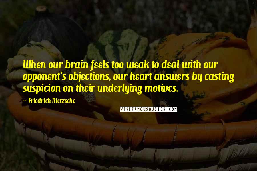 Friedrich Nietzsche Quotes: When our brain feels too weak to deal with our opponent's objections, our heart answers by casting suspicion on their underlying motives.