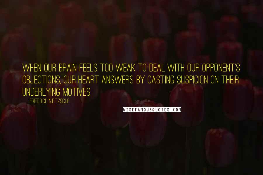 Friedrich Nietzsche Quotes: When our brain feels too weak to deal with our opponent's objections, our heart answers by casting suspicion on their underlying motives.