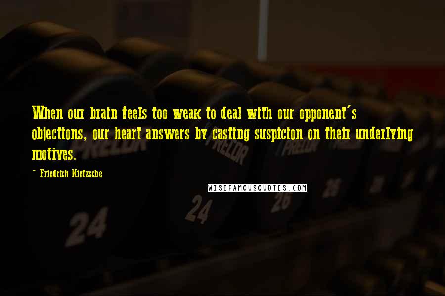 Friedrich Nietzsche Quotes: When our brain feels too weak to deal with our opponent's objections, our heart answers by casting suspicion on their underlying motives.