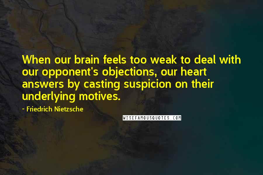 Friedrich Nietzsche Quotes: When our brain feels too weak to deal with our opponent's objections, our heart answers by casting suspicion on their underlying motives.