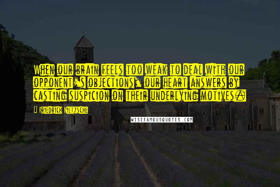 Friedrich Nietzsche Quotes: When our brain feels too weak to deal with our opponent's objections, our heart answers by casting suspicion on their underlying motives.