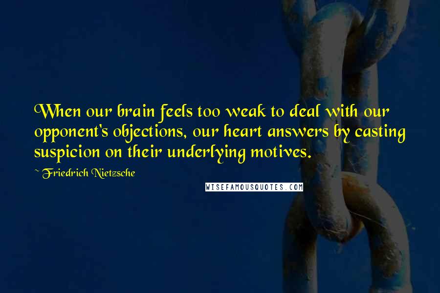 Friedrich Nietzsche Quotes: When our brain feels too weak to deal with our opponent's objections, our heart answers by casting suspicion on their underlying motives.