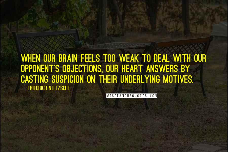 Friedrich Nietzsche Quotes: When our brain feels too weak to deal with our opponent's objections, our heart answers by casting suspicion on their underlying motives.