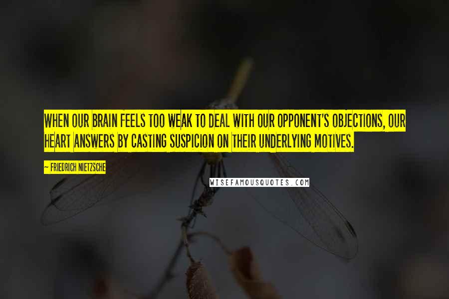 Friedrich Nietzsche Quotes: When our brain feels too weak to deal with our opponent's objections, our heart answers by casting suspicion on their underlying motives.