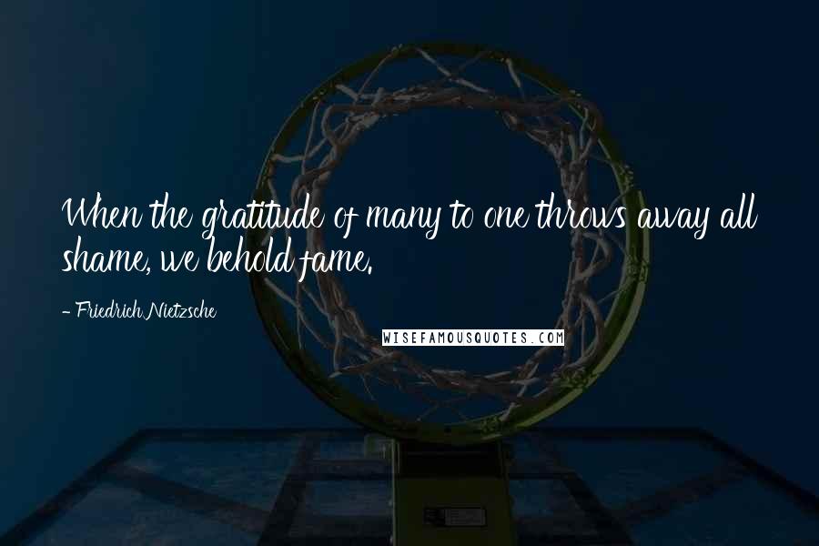 Friedrich Nietzsche Quotes: When the gratitude of many to one throws away all shame, we behold fame.