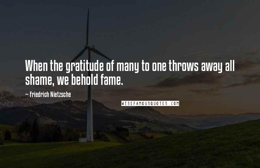 Friedrich Nietzsche Quotes: When the gratitude of many to one throws away all shame, we behold fame.