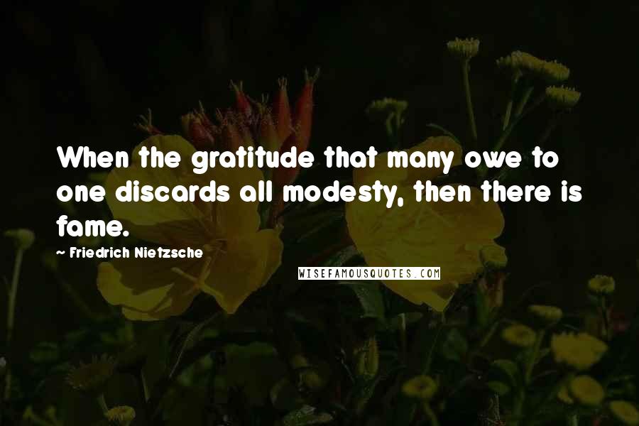 Friedrich Nietzsche Quotes: When the gratitude that many owe to one discards all modesty, then there is fame.