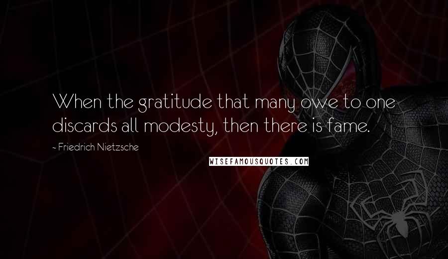 Friedrich Nietzsche Quotes: When the gratitude that many owe to one discards all modesty, then there is fame.