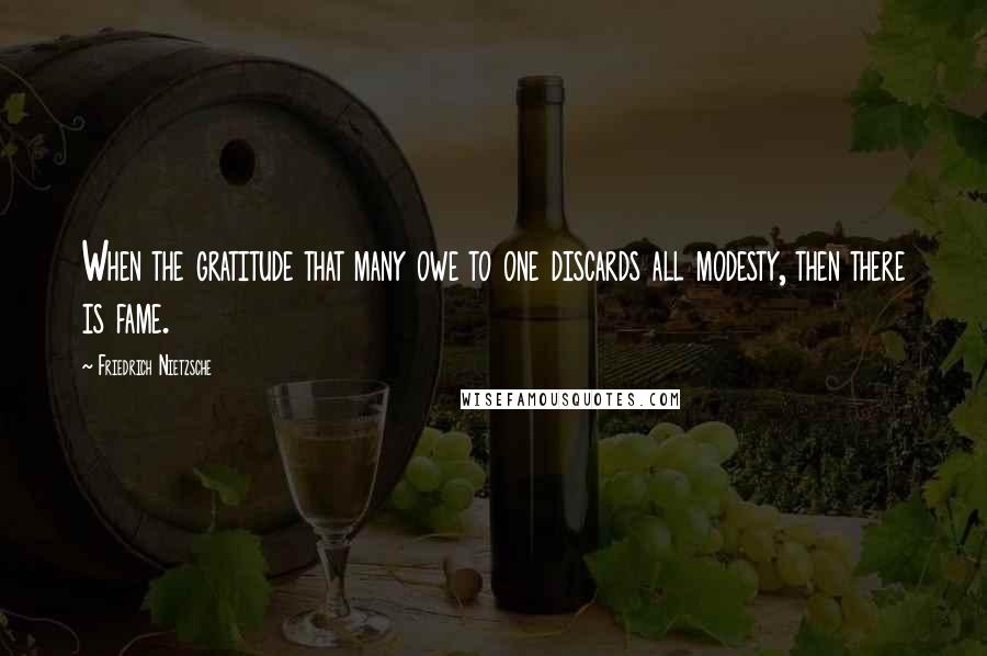 Friedrich Nietzsche Quotes: When the gratitude that many owe to one discards all modesty, then there is fame.