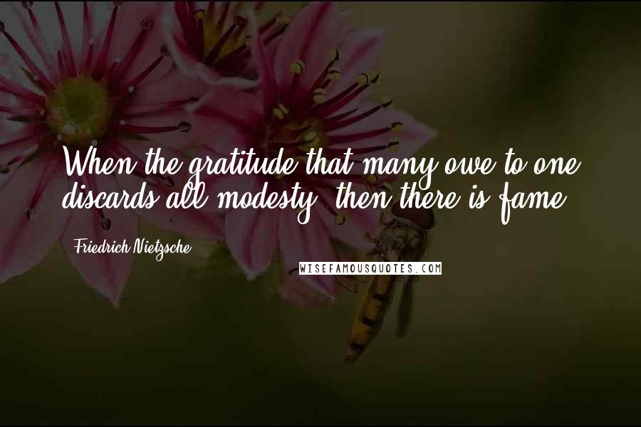 Friedrich Nietzsche Quotes: When the gratitude that many owe to one discards all modesty, then there is fame.