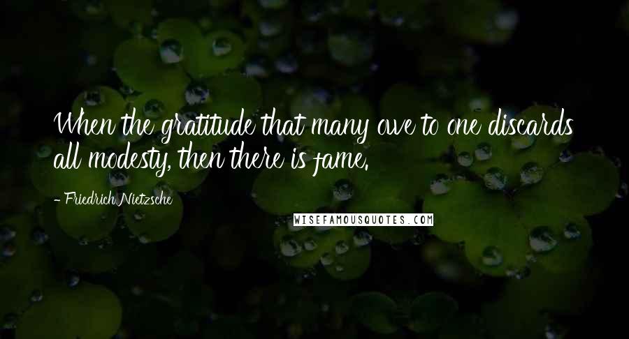 Friedrich Nietzsche Quotes: When the gratitude that many owe to one discards all modesty, then there is fame.