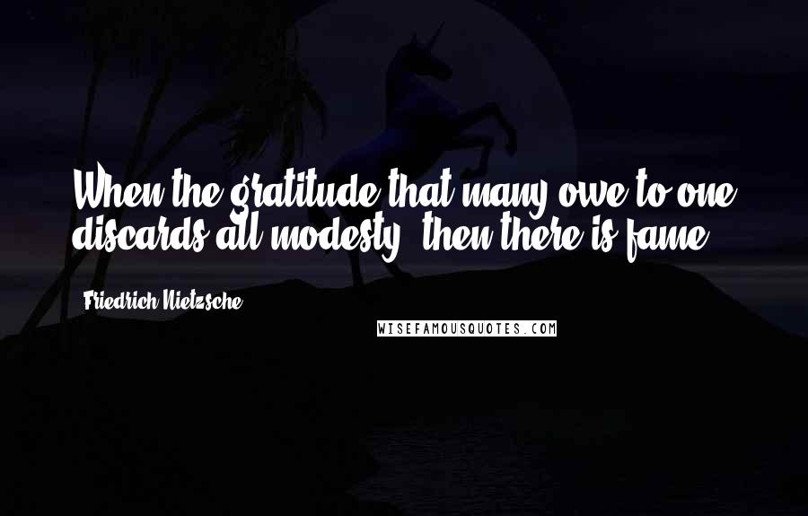 Friedrich Nietzsche Quotes: When the gratitude that many owe to one discards all modesty, then there is fame.