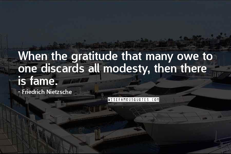 Friedrich Nietzsche Quotes: When the gratitude that many owe to one discards all modesty, then there is fame.