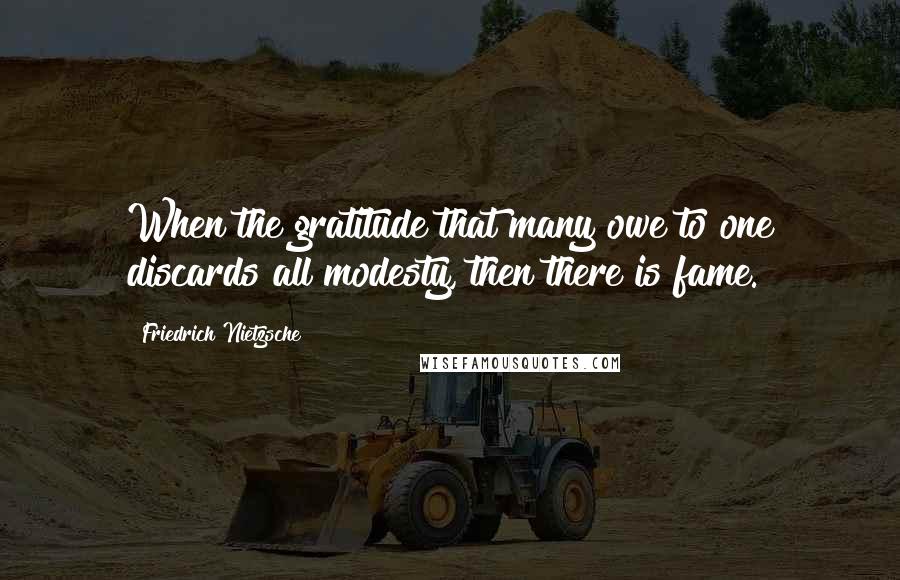 Friedrich Nietzsche Quotes: When the gratitude that many owe to one discards all modesty, then there is fame.