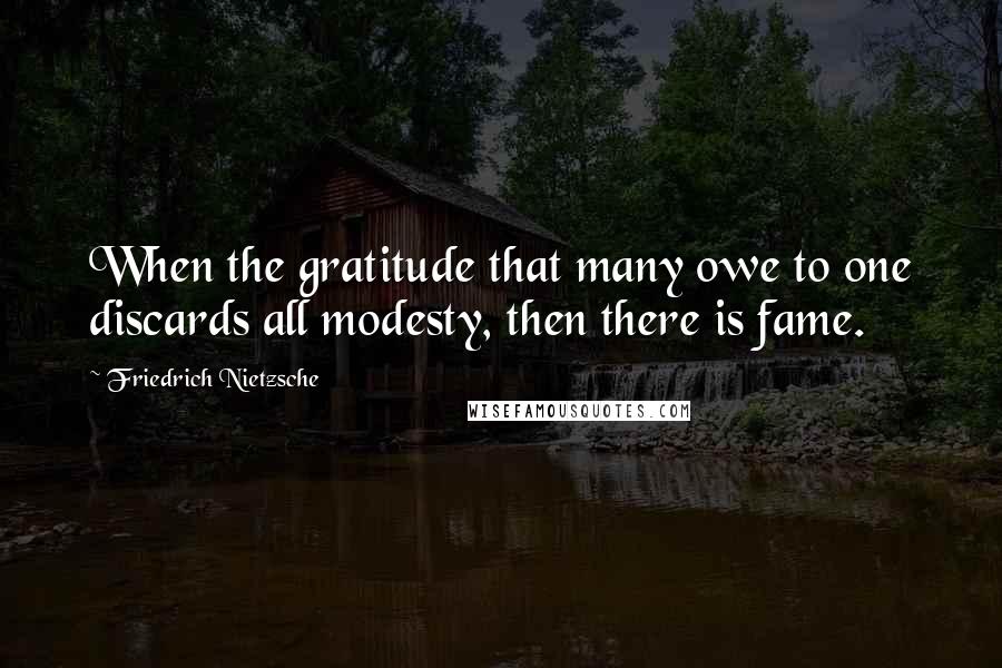 Friedrich Nietzsche Quotes: When the gratitude that many owe to one discards all modesty, then there is fame.