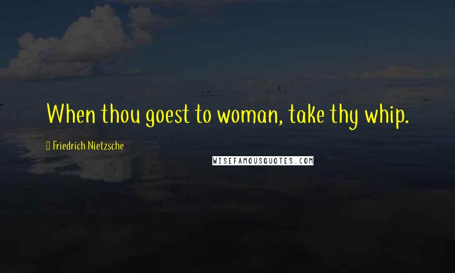 Friedrich Nietzsche Quotes: When thou goest to woman, take thy whip.