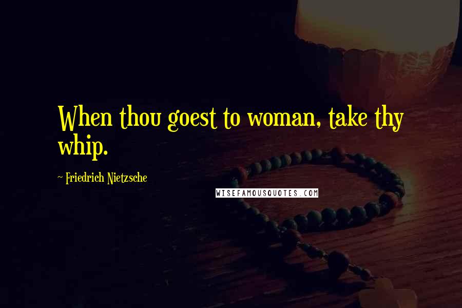 Friedrich Nietzsche Quotes: When thou goest to woman, take thy whip.