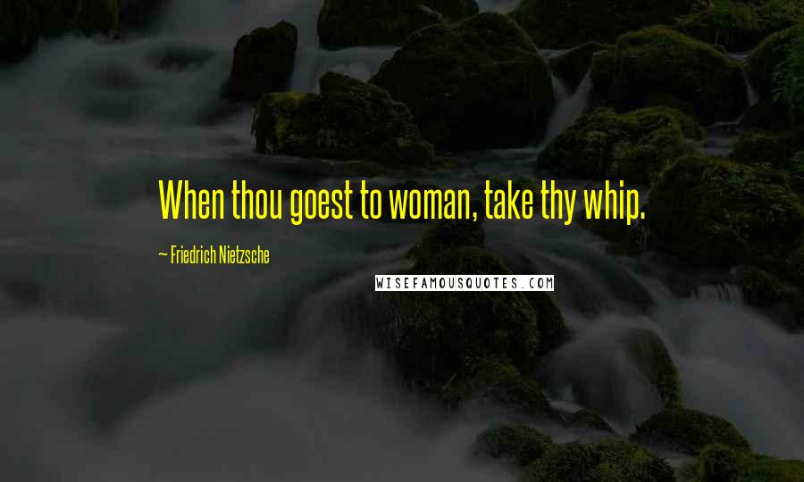 Friedrich Nietzsche Quotes: When thou goest to woman, take thy whip.