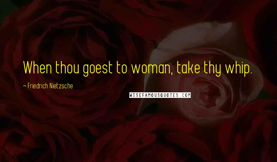 Friedrich Nietzsche Quotes: When thou goest to woman, take thy whip.