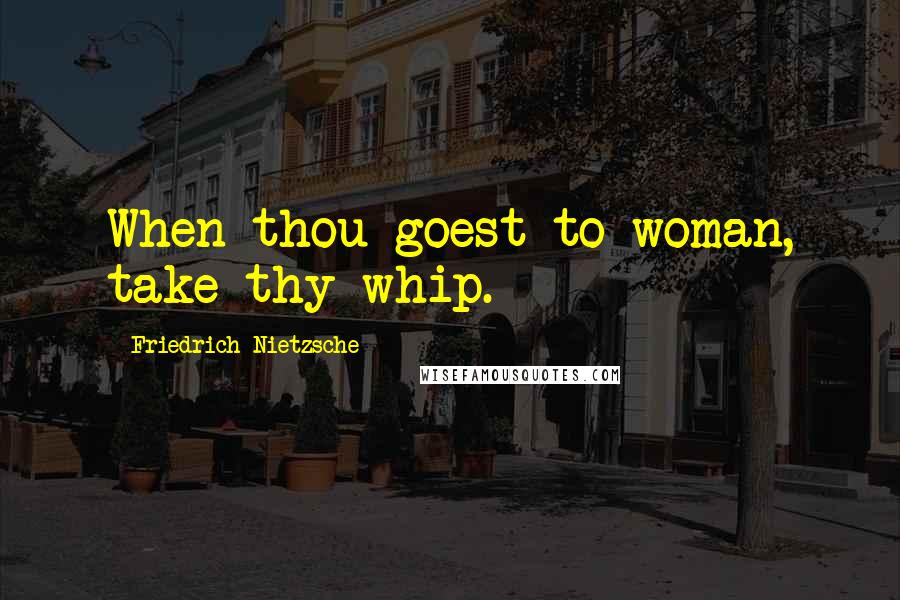 Friedrich Nietzsche Quotes: When thou goest to woman, take thy whip.