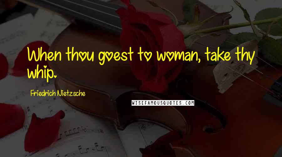 Friedrich Nietzsche Quotes: When thou goest to woman, take thy whip.